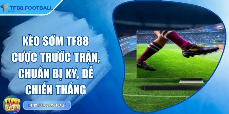 Kèo Sớm TF88 - Cược Trước Trận, Chuẩn Bị Kỹ, Dễ Chiến Thắng