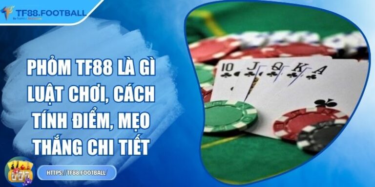 Phỏm TF88 Là Gì - Luật Chơi, Cách Tính Điểm, Mẹo Thắng Chi Tiết